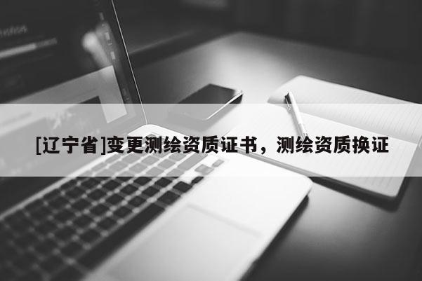 [辽宁省]变更测绘资质证书，测绘资质换证