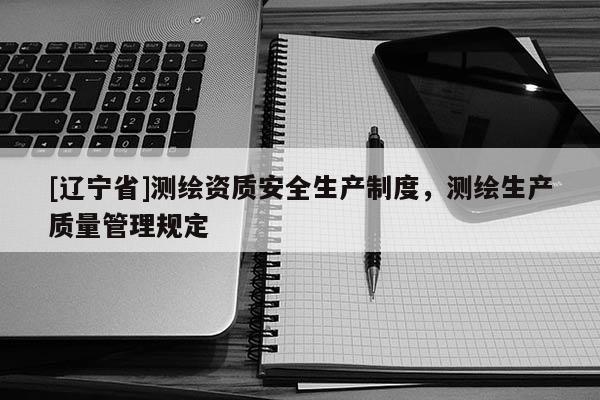 [辽宁省]测绘资质安全生产制度，测绘生产质量管理规定