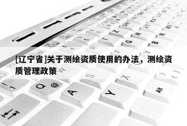 [辽宁省]关于测绘资质使用的办法，测绘资质管理政策