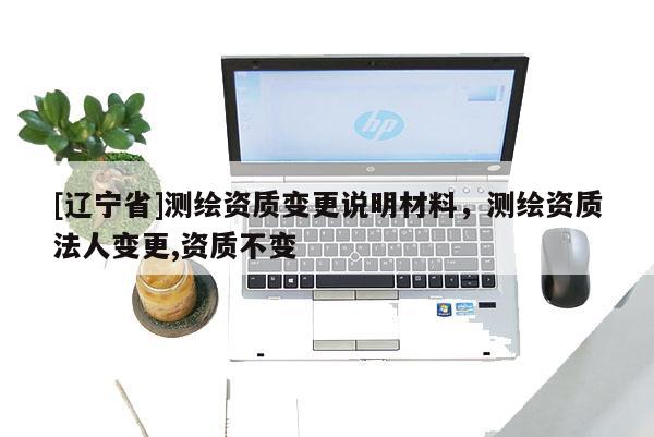 [辽宁省]测绘资质变更说明材料，测绘资质法人变更,资质不变