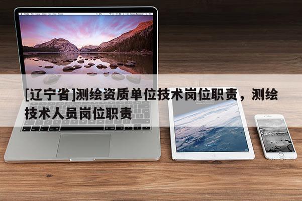 [辽宁省]测绘资质单位技术岗位职责，测绘技术人员岗位职责