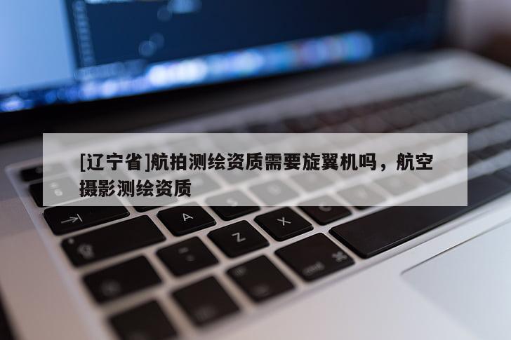 [辽宁省]航拍测绘资质需要旋翼机吗，航空摄影测绘资质
