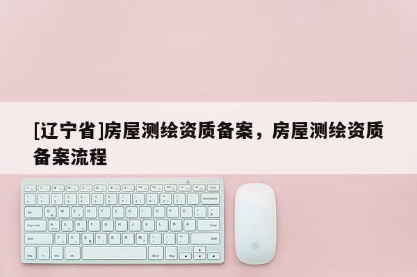 [辽宁省]房屋测绘资质备案，房屋测绘资质备案流程