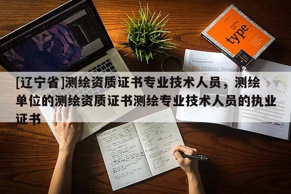 [辽宁省]测绘资质证书专业技术人员，测绘单位的测绘资质证书测绘专业技术人员的执业证书