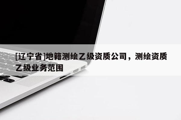 [辽宁省]地籍测绘乙级资质公司，测绘资质乙级业务范围