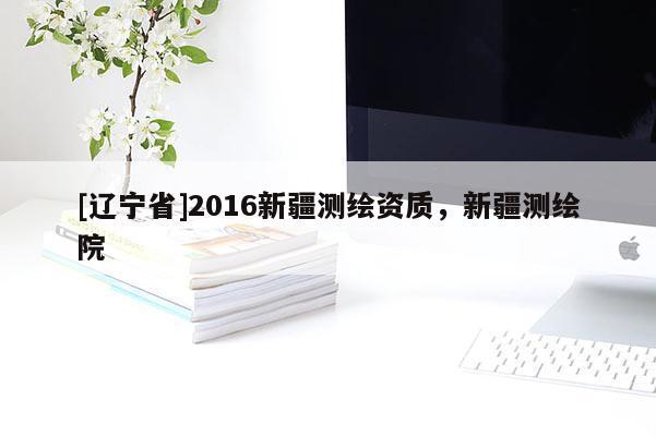 [辽宁省]2016新疆测绘资质，新疆测绘院