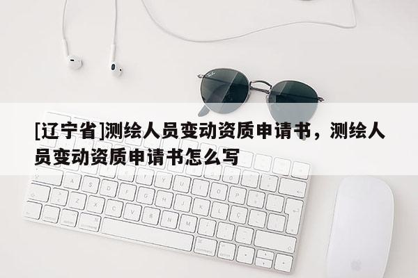 [辽宁省]测绘人员变动资质申请书，测绘人员变动资质申请书怎么写