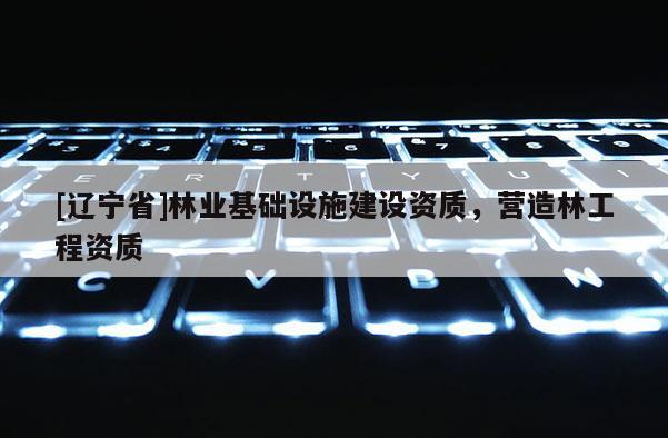 [辽宁省]林业基础设施建设资质，营造林工程资质