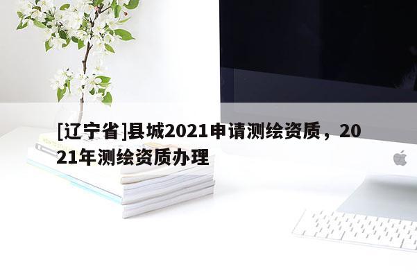 [辽宁省]县城2021申请测绘资质，2021年测绘资质办理