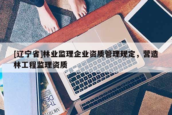 [辽宁省]林业监理企业资质管理规定，营造林工程监理资质