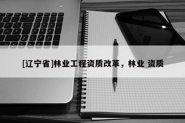 [辽宁省]林业工程资质改革，林业 资质