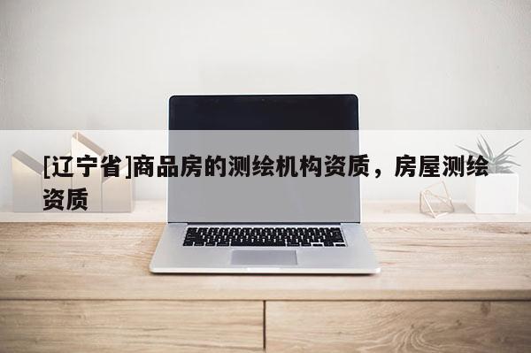 [辽宁省]商品房的测绘机构资质，房屋测绘资质