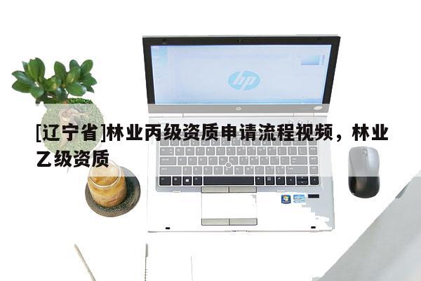 [辽宁省]林业丙级资质申请流程视频，林业乙级资质