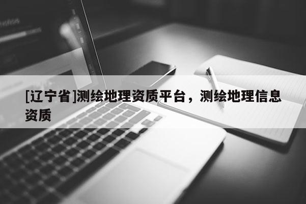[辽宁省]测绘地理资质平台，测绘地理信息资质