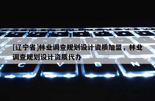 [辽宁省]林业调查规划设计资质加盟，林业调查规划设计资质代办