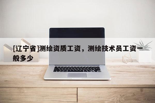 [辽宁省]测绘资质工资，测绘技术员工资一般多少