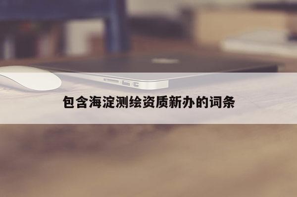 包含海淀测绘资质新办的词条