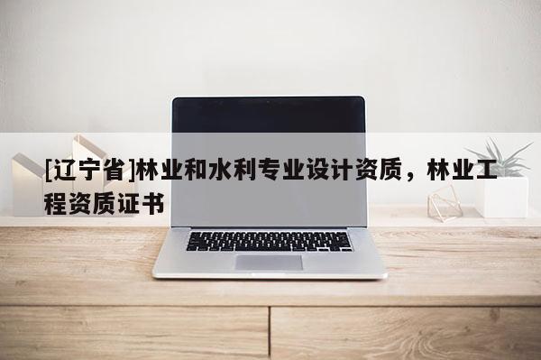 [辽宁省]林业和水利专业设计资质，林业工程资质证书