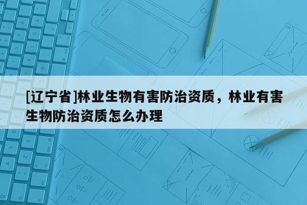 [辽宁省]林业生物有害防治资质，林业有害生物防治资质怎么办理