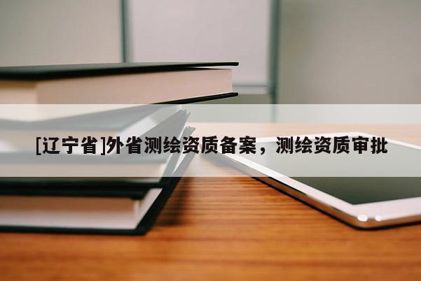 [辽宁省]外省测绘资质备案，测绘资质审批