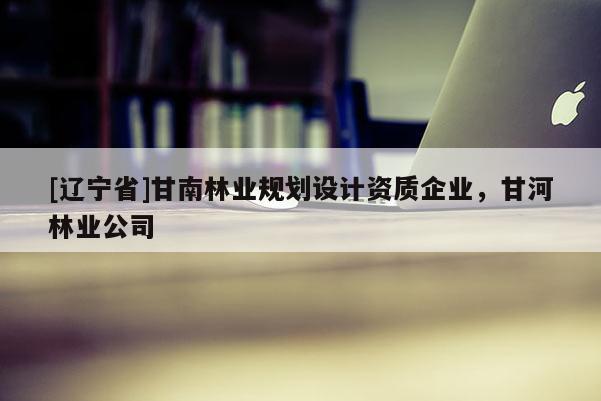 [辽宁省]甘南林业规划设计资质企业，甘河林业公司