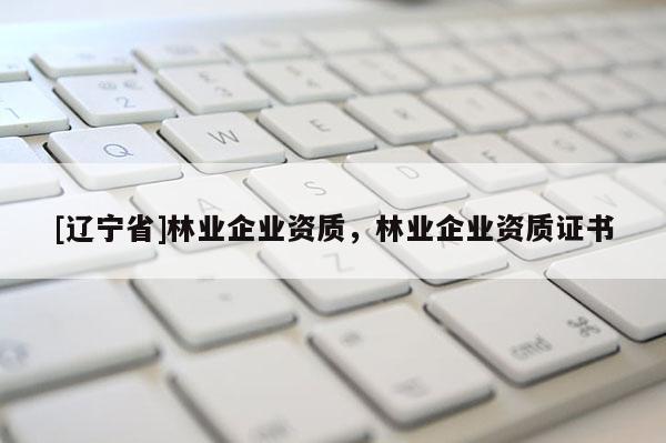 [辽宁省]林业企业资质，林业企业资质证书