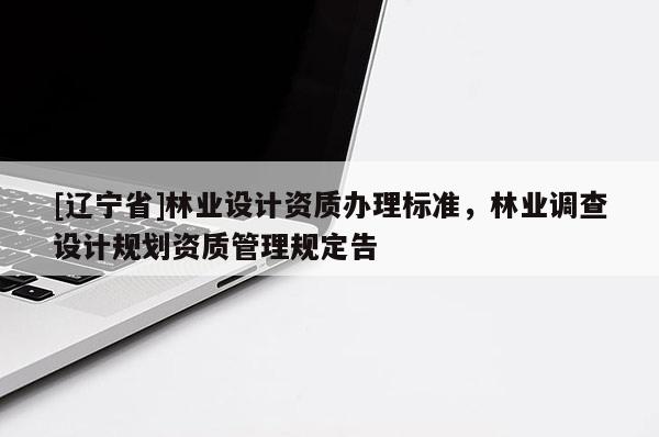 [辽宁省]林业设计资质办理标准，林业调查设计规划资质管理规定告