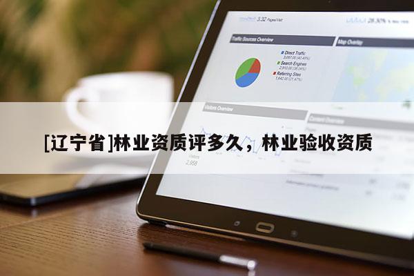 [辽宁省]林业资质评多久，林业验收资质