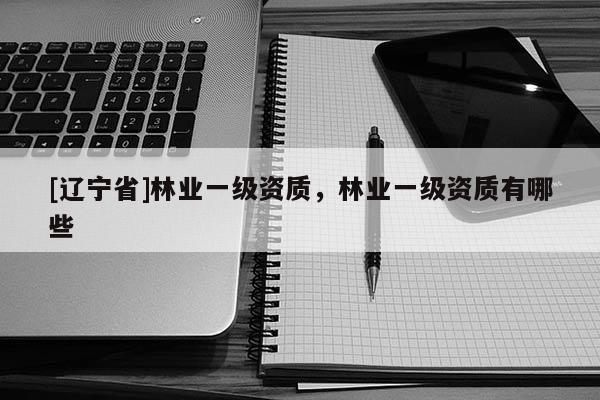 [辽宁省]林业一级资质，林业一级资质有哪些