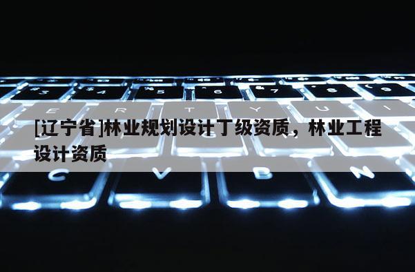 [辽宁省]林业规划设计丁级资质，林业工程设计资质