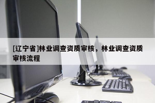 [辽宁省]林业调查资质审核，林业调查资质审核流程