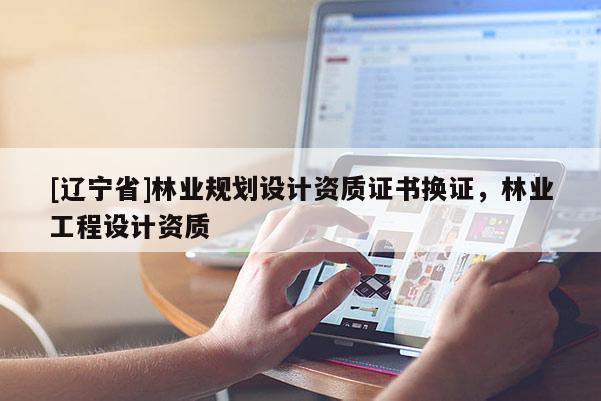 [辽宁省]林业规划设计资质证书换证，林业工程设计资质