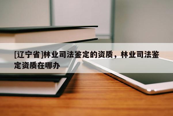 [辽宁省]林业司法鉴定的资质，林业司法鉴定资质在哪办
