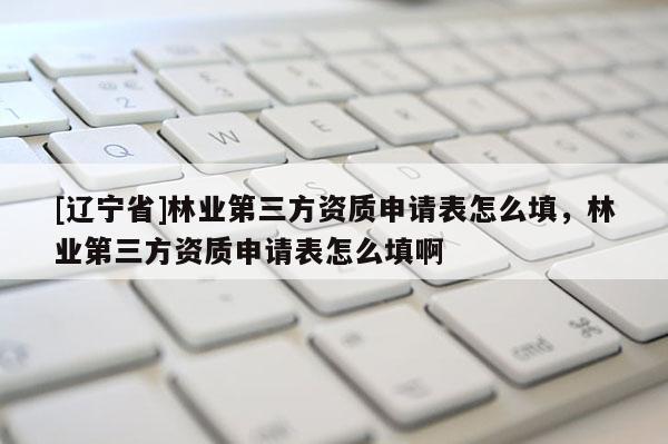 [辽宁省]林业第三方资质申请表怎么填，林业第三方资质申请表怎么填啊
