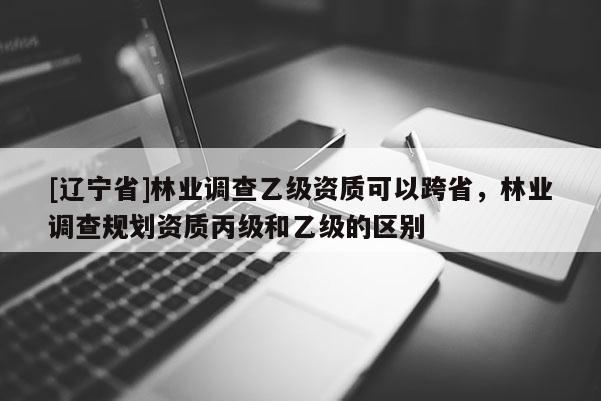 [辽宁省]林业调查乙级资质可以跨省，林业调查规划资质丙级和乙级的区别