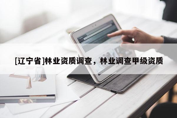 [辽宁省]林业资质调查，林业调查甲级资质