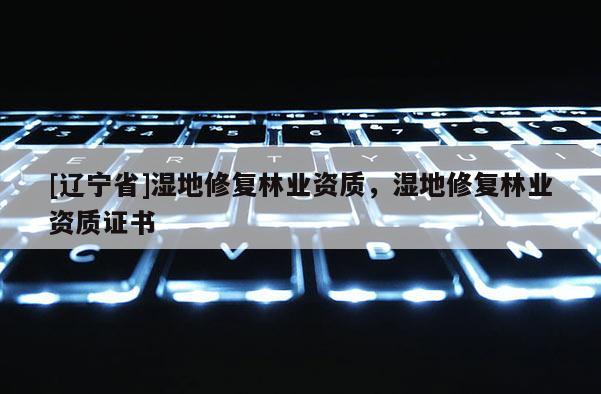 [辽宁省]湿地修复林业资质，湿地修复林业资质证书