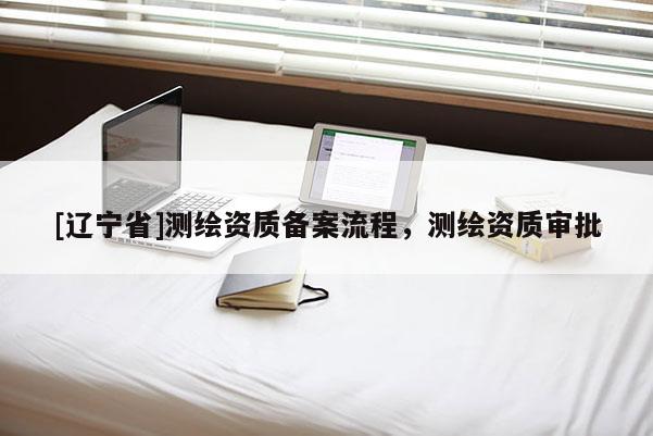 [辽宁省]测绘资质备案流程，测绘资质审批