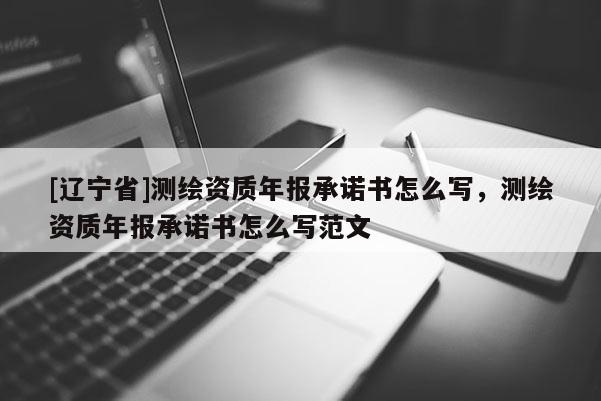 [辽宁省]测绘资质年报承诺书怎么写，测绘资质年报承诺书怎么写范文