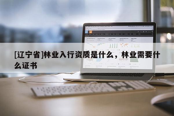 [辽宁省]林业入行资质是什么，林业需要什么证书