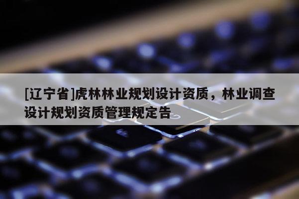 [辽宁省]虎林林业规划设计资质，林业调查设计规划资质管理规定告