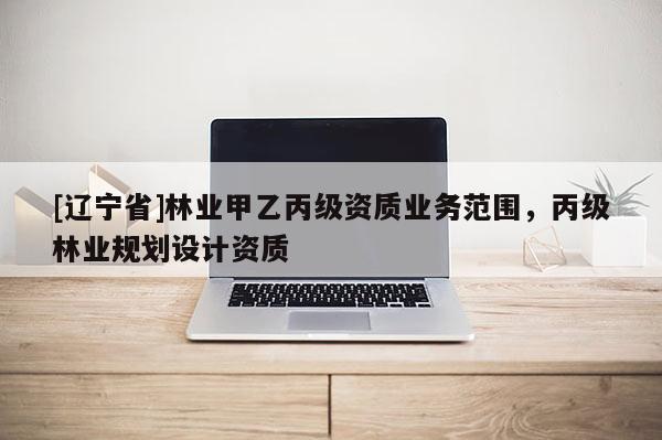 [辽宁省]林业甲乙丙级资质业务范围，丙级林业规划设计资质