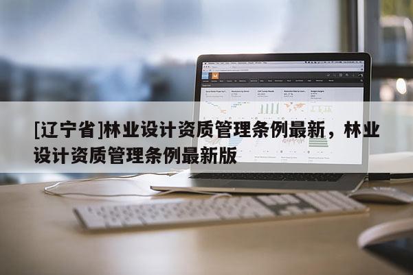 [辽宁省]林业设计资质管理条例最新，林业设计资质管理条例最新版