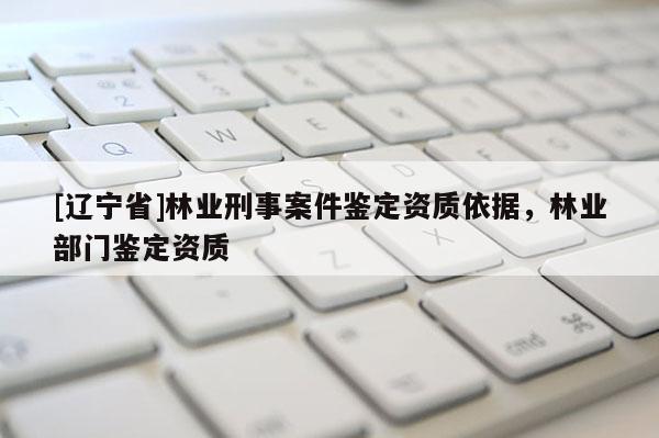 [辽宁省]林业刑事案件鉴定资质依据，林业部门鉴定资质