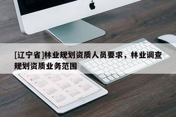 [辽宁省]林业规划资质人员要求，林业调查规划资质业务范围