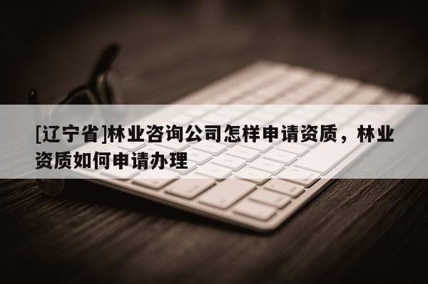 [辽宁省]林业咨询公司怎样申请资质，林业资质如何申请办理