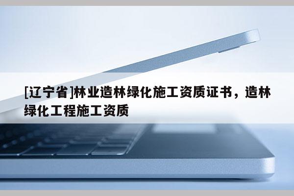 [辽宁省]林业造林绿化施工资质证书，造林绿化工程施工资质