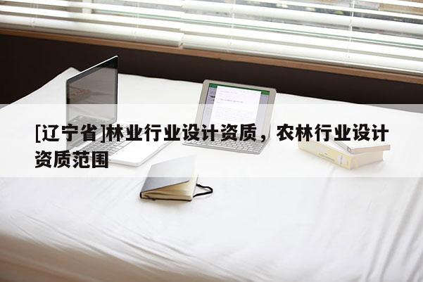 [辽宁省]林业行业设计资质，农林行业设计资质范围