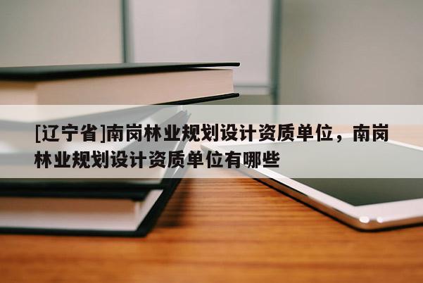 [辽宁省]南岗林业规划设计资质单位，南岗林业规划设计资质单位有哪些