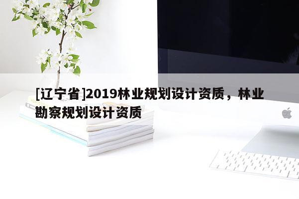 [辽宁省]2019林业规划设计资质，林业勘察规划设计资质